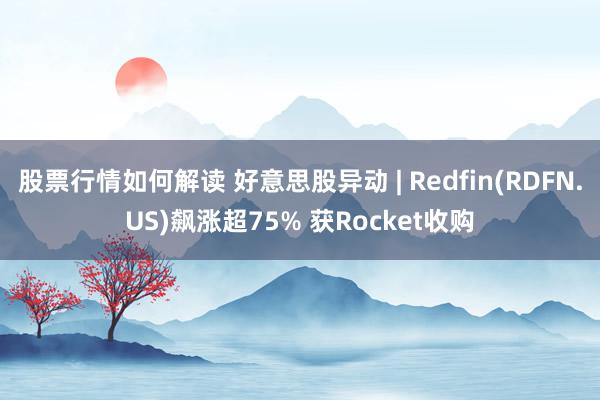 股票行情如何解读 好意思股异动 | Redfin(RDFN.US)飙涨超75% 获Rocket收购