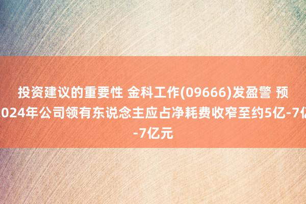 投资建议的重要性 金科工作(09666)发盈警 预期2024年公司领有东说念主应占净耗费收窄至约5亿-7亿元