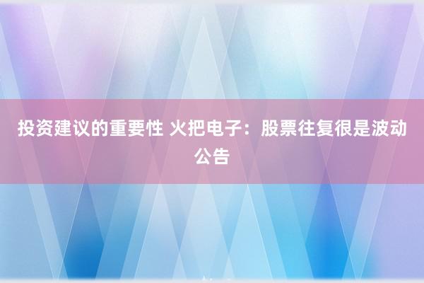 投资建议的重要性 火把电子：股票往复很是波动公告