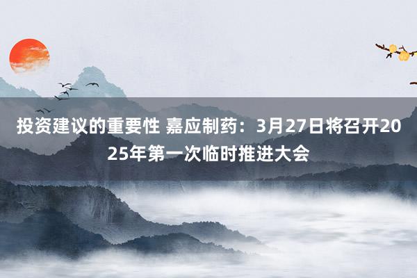 投资建议的重要性 嘉应制药：3月27日将召开2025年第一次临时推进大会