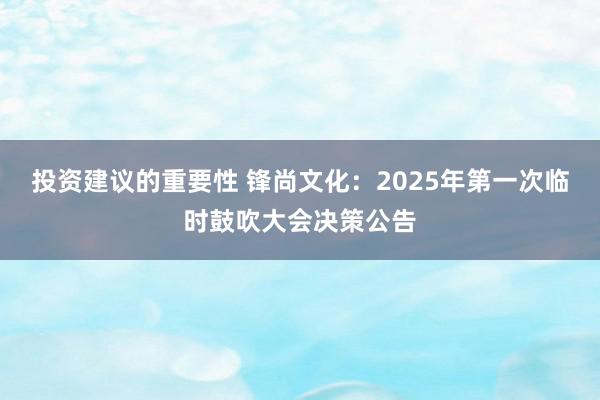 投资建议的重要性 锋尚文化：2025年第一次临时鼓吹大会决策公告