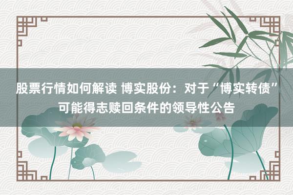 股票行情如何解读 博实股份：对于“博实转债”可能得志赎回条件的领导性公告