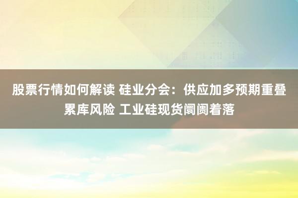 股票行情如何解读 硅业分会：供应加多预期重叠累库风险 工业硅现货阛阓着落