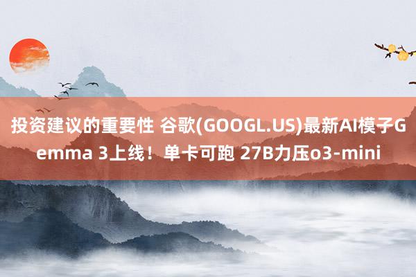 投资建议的重要性 谷歌(GOOGL.US)最新AI模子Gemma 3上线！单卡可跑 27B力压o3-mini