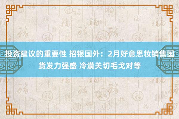 投资建议的重要性 招银国外：2月好意思妆销售国货发力强盛 冷漠关切毛戈对等