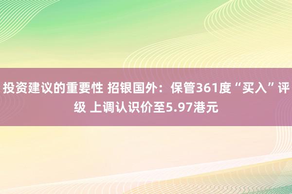 投资建议的重要性 招银国外：保管361度“买入”评级 上调认识价至5.97港元