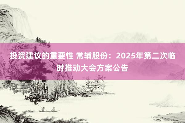 投资建议的重要性 常辅股份：2025年第二次临时推动大会方案公告