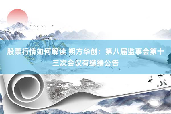 股票行情如何解读 朔方华创：第八届监事会第十三次会议有缱绻公告