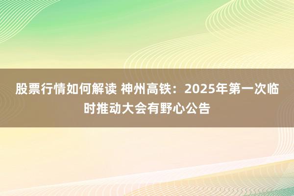 股票行情如何解读 神州高铁：2025年第一次临时推动大会有野心公告