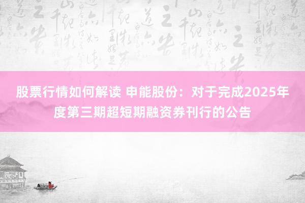 股票行情如何解读 申能股份：对于完成2025年度第三期超短期融资券刊行的公告