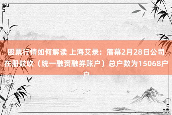 股票行情如何解读 上海艾录：落幕2月28日公司在册鼓吹（统一融资融券账户）总户数为15068户