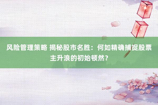 风险管理策略 揭秘股市名胜：何如精确捕捉股票主升浪的初始顿然？