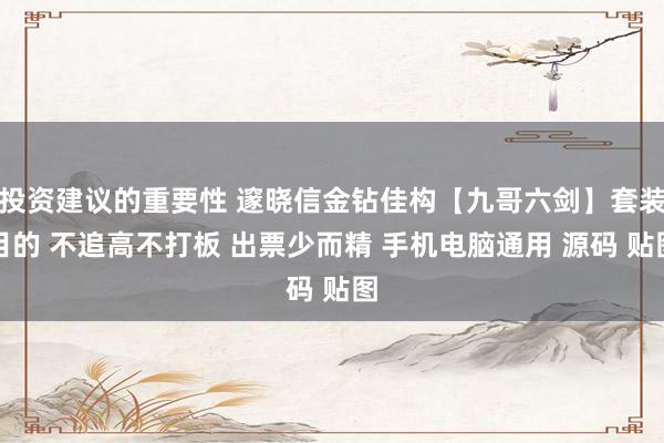 投资建议的重要性 邃晓信金钻佳构【九哥六剑】套装目的 不追高不打板 出票少而精 手机电脑通用 源码 贴图