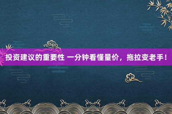 投资建议的重要性 一分钟看懂量价，拖拉变老手！