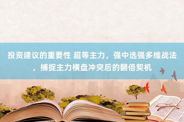 投资建议的重要性 超等主力，强中选强多维战法，捕捉主力横盘冲突后的翻倍契机