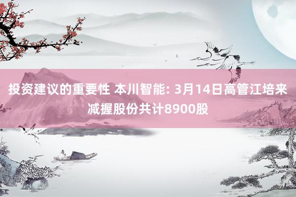 投资建议的重要性 本川智能: 3月14日高管江培来减握股份共计8900股