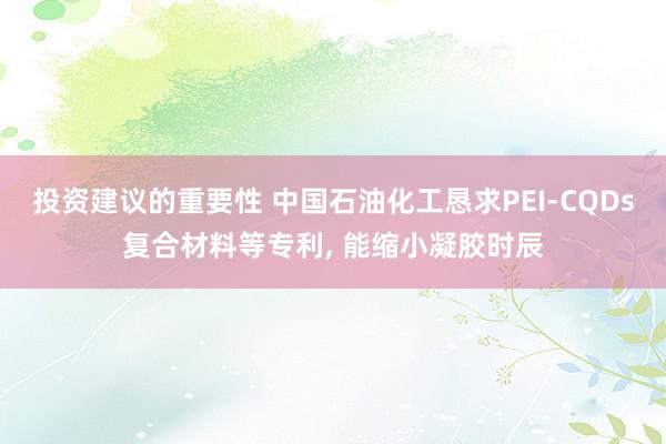 投资建议的重要性 中国石油化工恳求PEI-CQDs复合材料等专利, 能缩小凝胶时辰