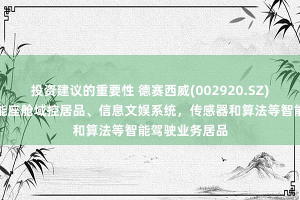 投资建议的重要性 德赛西威(002920.SZ)：居品涵盖智能座舱域控居品、信息文娱系统，传感器和算法等智能驾驶业务居品