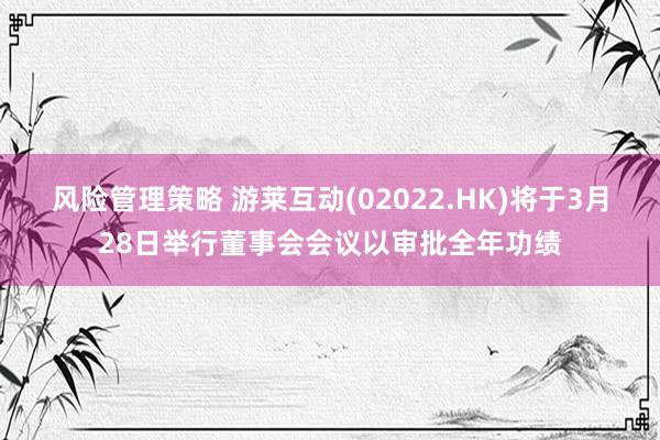 风险管理策略 游莱互动(02022.HK)将于3月28日举行董事会会议以审批全年功绩