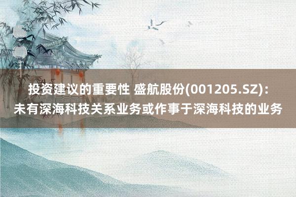 投资建议的重要性 盛航股份(001205.SZ)：未有深海科技关系业务或作事于深海科技的业务