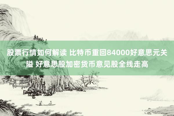 股票行情如何解读 比特币重回84000好意思元关隘 好意思股加密货币意见股全线走高