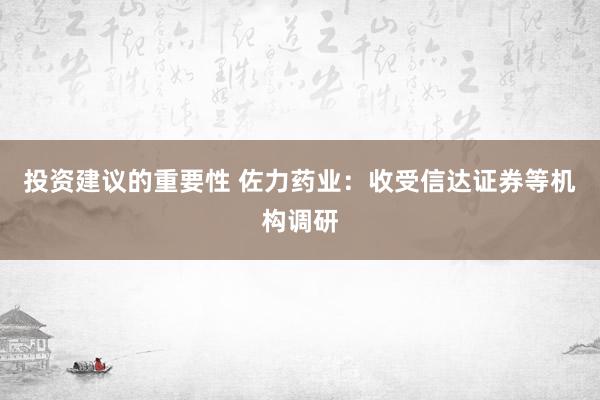 投资建议的重要性 佐力药业：收受信达证券等机构调研